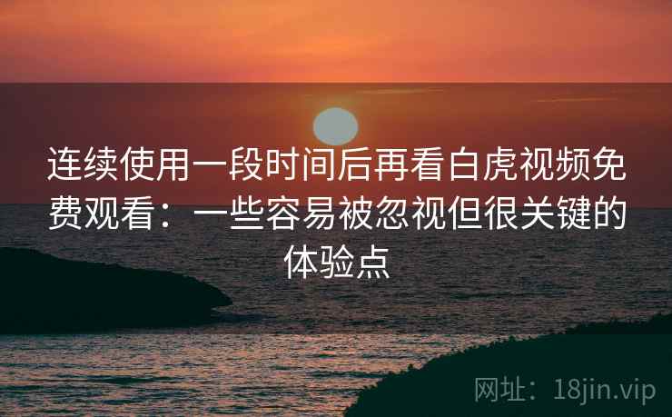 连续使用一段时间后再看白虎视频免费观看：一些容易被忽视但很关键的体验点