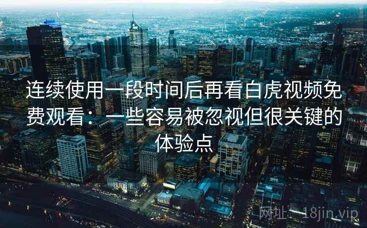 连续使用一段时间后再看白虎视频免费观看：一些容易被忽视但很关键的体验点