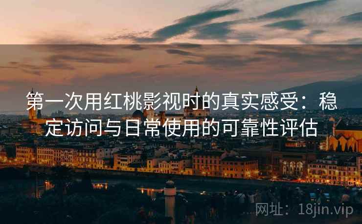 第一次用红桃影视时的真实感受：稳定访问与日常使用的可靠性评估