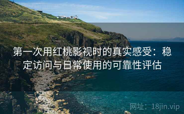 第一次用红桃影视时的真实感受：稳定访问与日常使用的可靠性评估