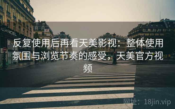 反复使用后再看天美影视：整体使用氛围与浏览节奏的感受，天美官方视频