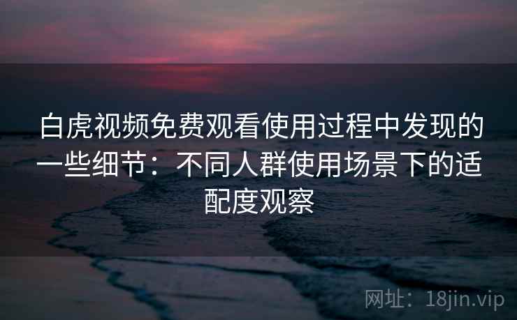 白虎视频免费观看使用过程中发现的一些细节：不同人群使用场景下的适配度观察