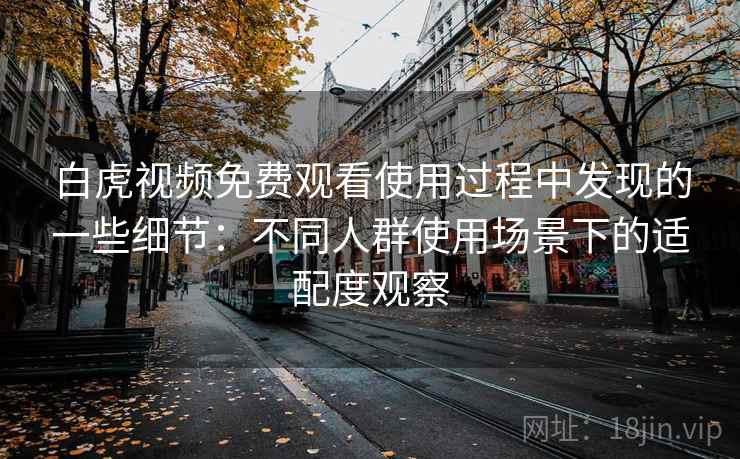 白虎视频免费观看使用过程中发现的一些细节：不同人群使用场景下的适配度观察