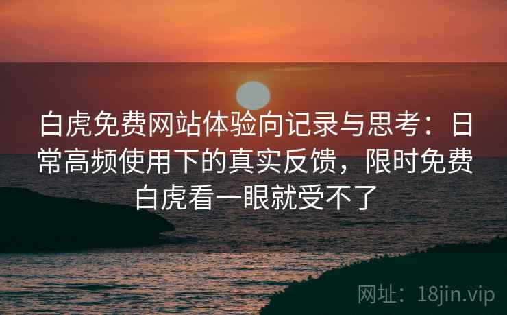 白虎免费网站体验向记录与思考：日常高频使用下的真实反馈，限时免费白虎看一眼就受不了