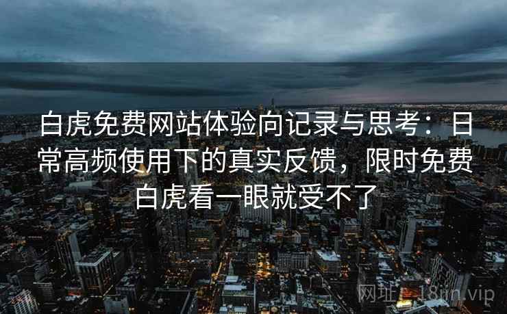 白虎免费网站体验向记录与思考：日常高频使用下的真实反馈，限时免费白虎看一眼就受不了