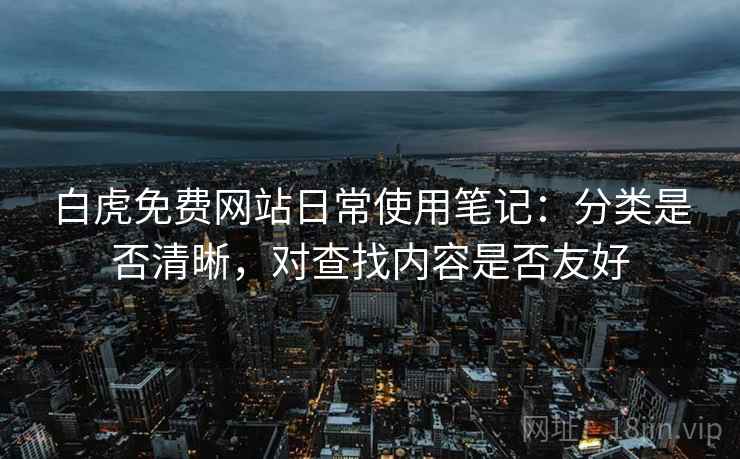 白虎免费网站日常使用笔记：分类是否清晰，对查找内容是否友好