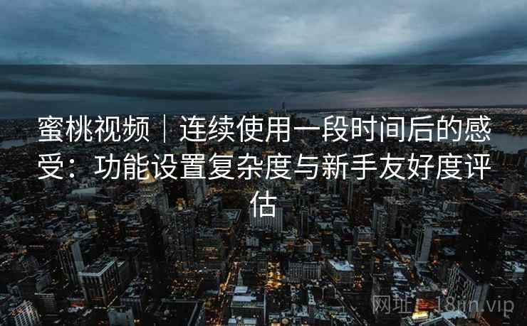 蜜桃视频｜连续使用一段时间后的感受：功能设置复杂度与新手友好度评估