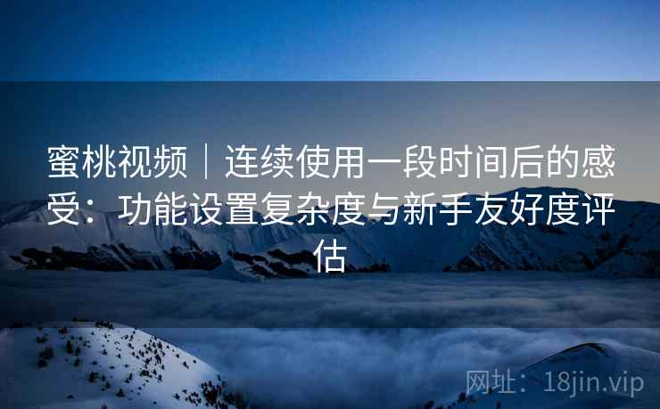 蜜桃视频｜连续使用一段时间后的感受：功能设置复杂度与新手友好度评估