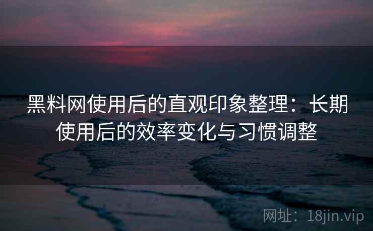 黑料网使用后的直观印象整理：长期使用后的效率变化与习惯调整