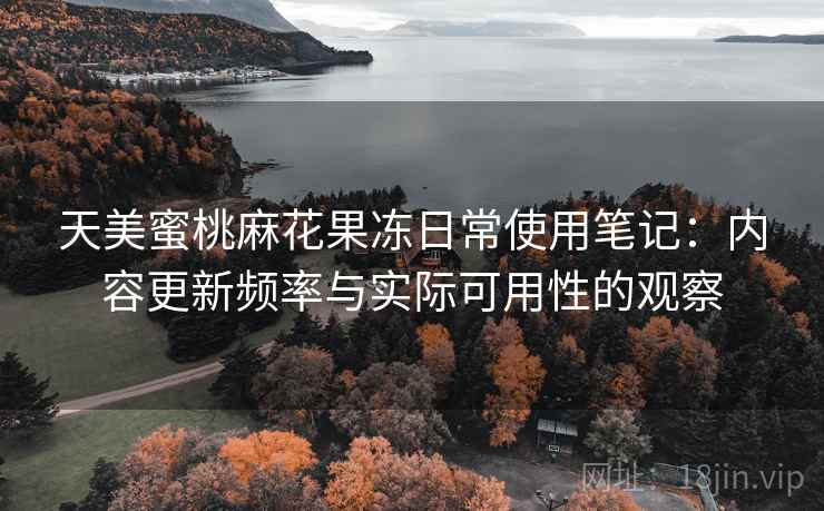 天美蜜桃麻花果冻日常使用笔记：内容更新频率与实际可用性的观察