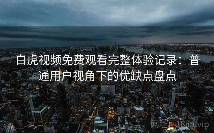 白虎视频免费观看完整体验记录：普通用户视角下的优缺点盘点