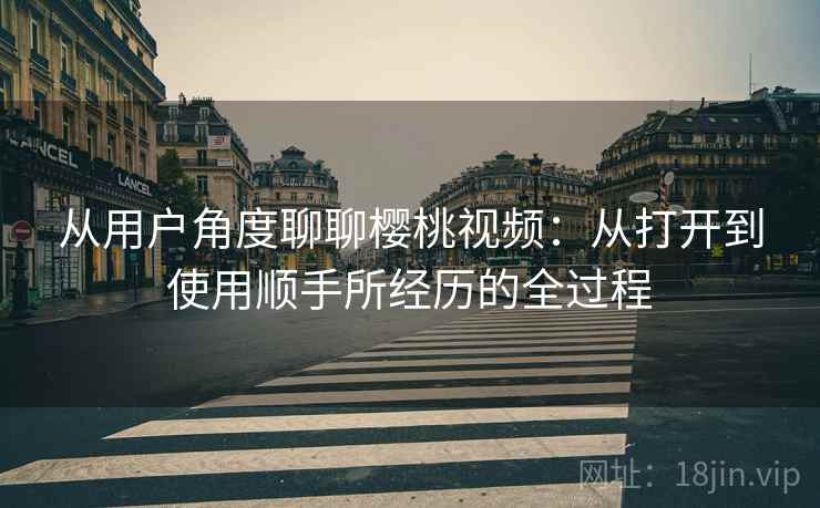 从用户角度聊聊樱桃视频：从打开到使用顺手所经历的全过程
