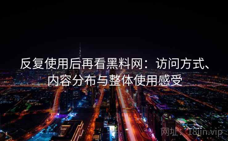反复使用后再看黑料网：访问方式、内容分布与整体使用感受