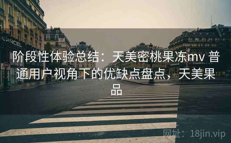 阶段性体验总结：天美密桃果冻mv 普通用户视角下的优缺点盘点，天美果品