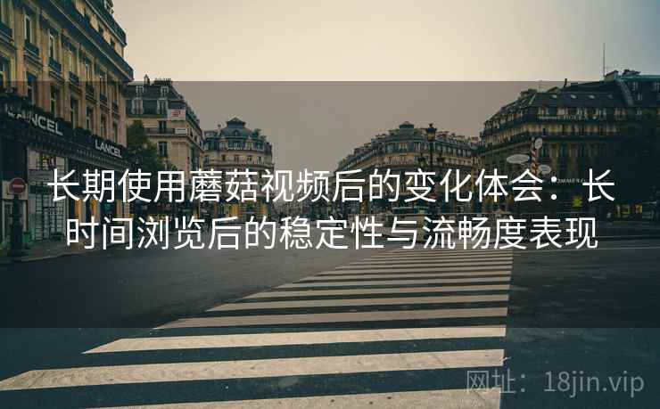长期使用蘑菇视频后的变化体会：长时间浏览后的稳定性与流畅度表现