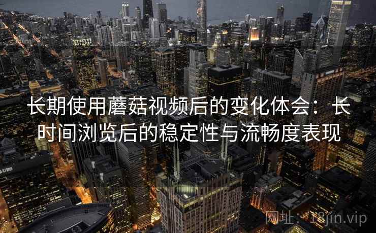 长期使用蘑菇视频后的变化体会：长时间浏览后的稳定性与流畅度表现