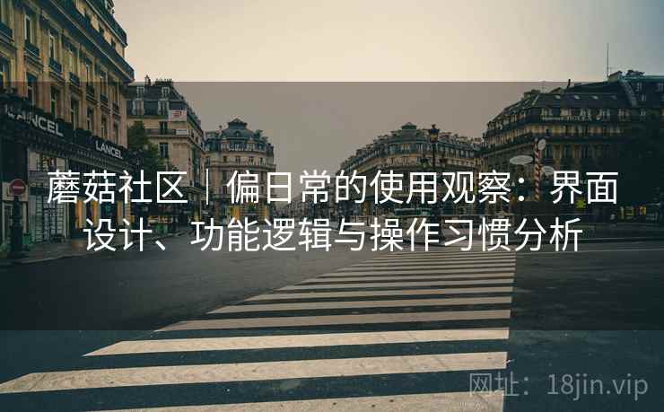 蘑菇社区｜偏日常的使用观察：界面设计、功能逻辑与操作习惯分析