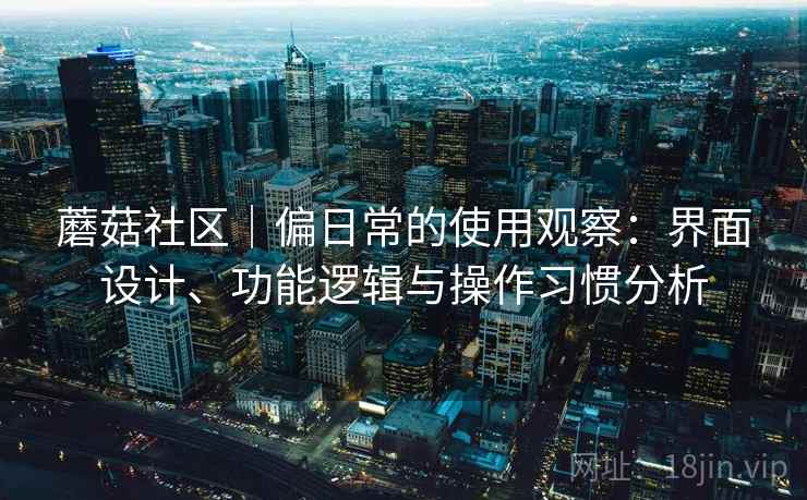 蘑菇社区｜偏日常的使用观察：界面设计、功能逻辑与操作习惯分析