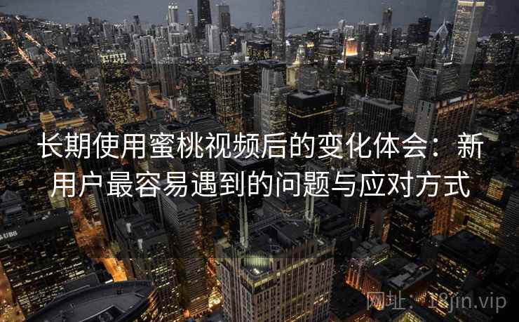 长期使用蜜桃视频后的变化体会：新用户最容易遇到的问题与应对方式
