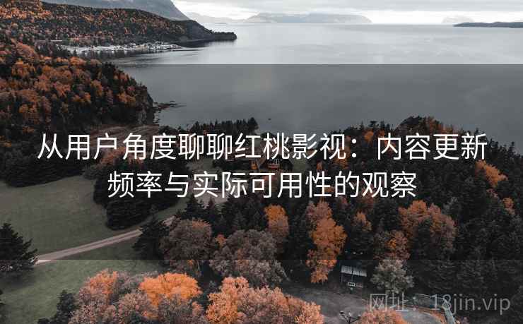 从用户角度聊聊红桃影视：内容更新频率与实际可用性的观察
