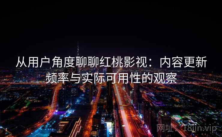 从用户角度聊聊红桃影视：内容更新频率与实际可用性的观察