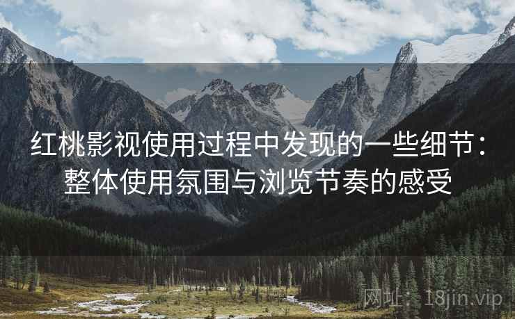 红桃影视使用过程中发现的一些细节：整体使用氛围与浏览节奏的感受