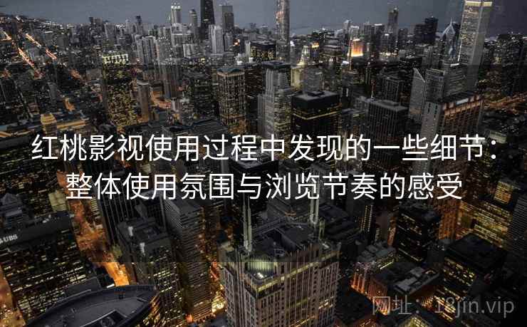 红桃影视使用过程中发现的一些细节：整体使用氛围与浏览节奏的感受