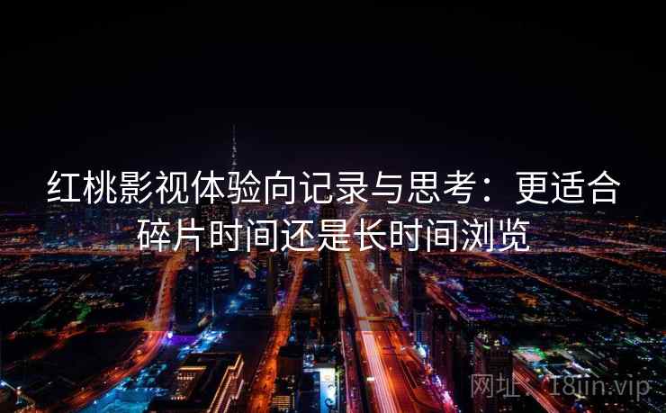 红桃影视体验向记录与思考：更适合碎片时间还是长时间浏览