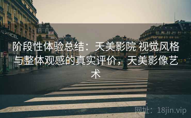 阶段性体验总结：天美影院 视觉风格与整体观感的真实评价，天美影像艺术