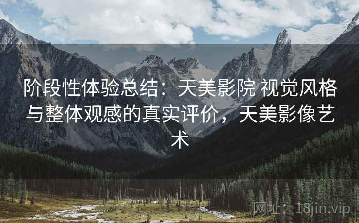阶段性体验总结：天美影院 视觉风格与整体观感的真实评价，天美影像艺术