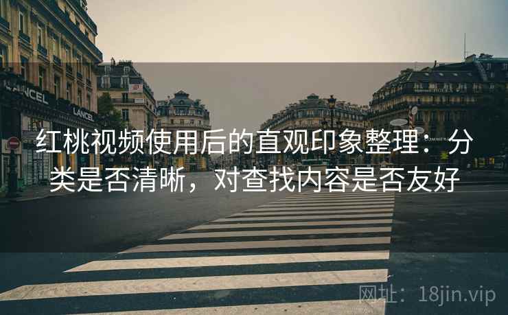 红桃视频使用后的直观印象整理：分类是否清晰，对查找内容是否友好