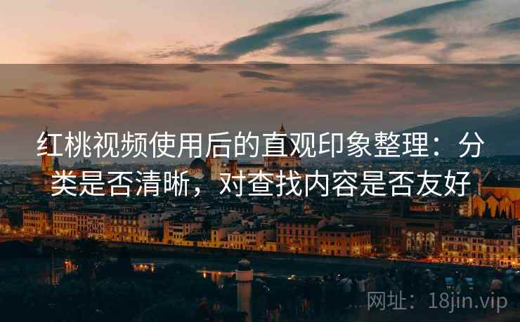 红桃视频使用后的直观印象整理：分类是否清晰，对查找内容是否友好