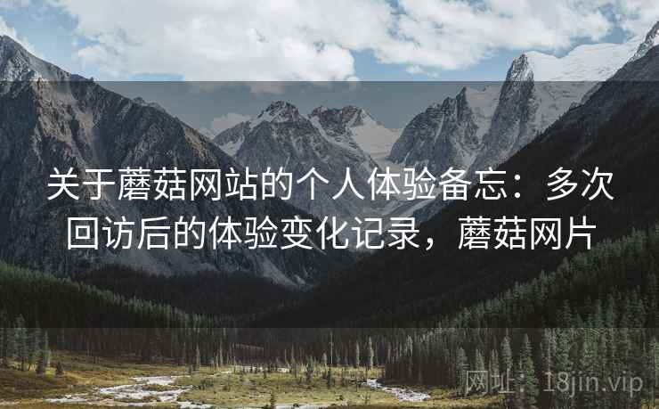 关于蘑菇网站的个人体验备忘：多次回访后的体验变化记录，蘑菇网片