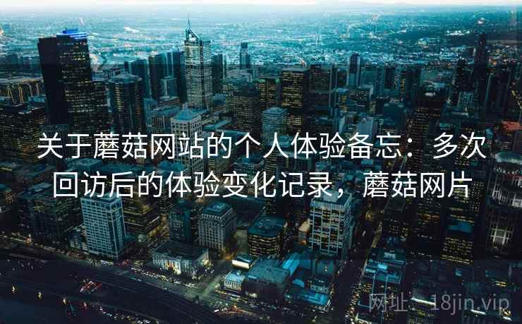 关于蘑菇网站的个人体验备忘：多次回访后的体验变化记录，蘑菇网片