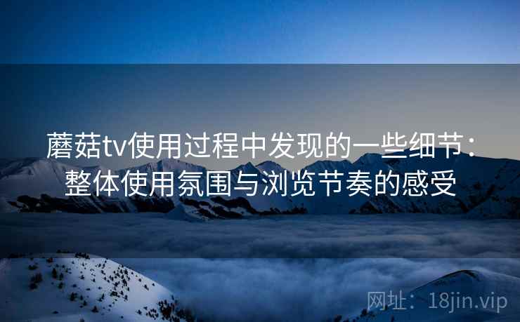 蘑菇tv使用过程中发现的一些细节：整体使用氛围与浏览节奏的感受