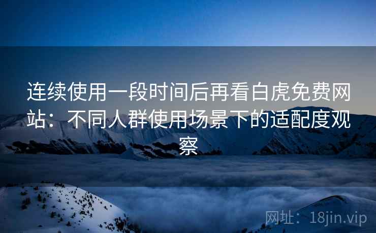连续使用一段时间后再看白虎免费网站：不同人群使用场景下的适配度观察