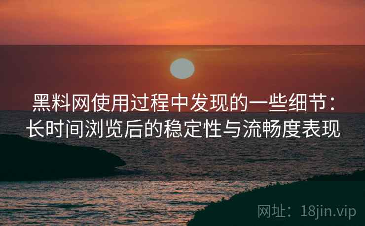 黑料网使用过程中发现的一些细节：长时间浏览后的稳定性与流畅度表现