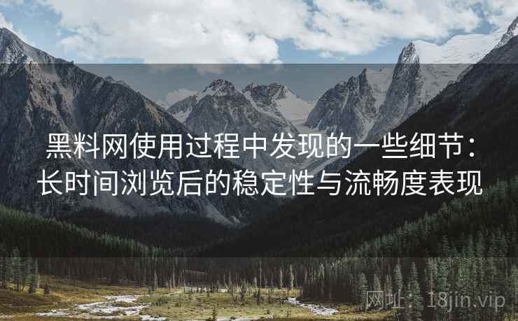 黑料网使用过程中发现的一些细节：长时间浏览后的稳定性与流畅度表现
