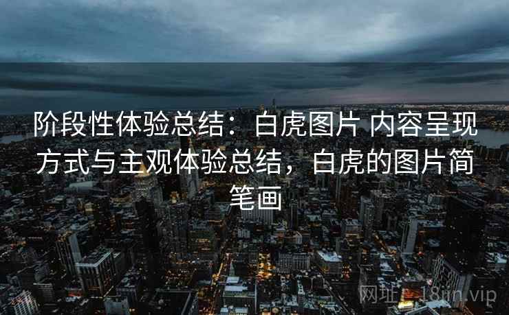 阶段性体验总结：白虎图片 内容呈现方式与主观体验总结，白虎的图片简笔画