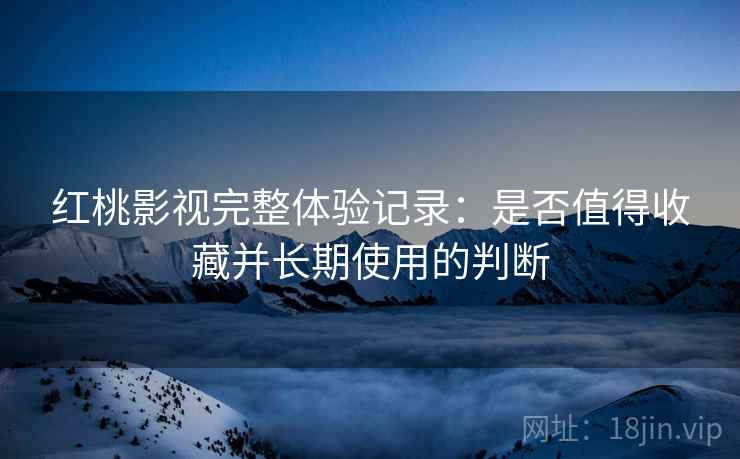红桃影视完整体验记录：是否值得收藏并长期使用的判断