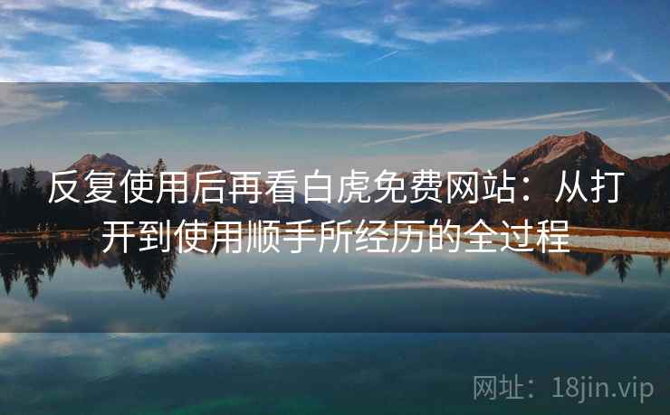 反复使用后再看白虎免费网站：从打开到使用顺手所经历的全过程